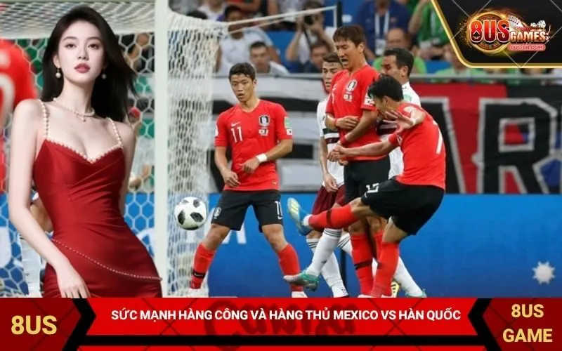 Phân tích sức mạnh hàng công và hàng thủ Mexico vs Hàn Quốc